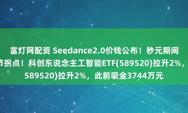 富灯网配资 Seedance2.0价钱公布！秒元期间到来，AI旁边迎关节拐点！科创东说念主工智能ETF(589520)拉升2%，此前吸金3744万元