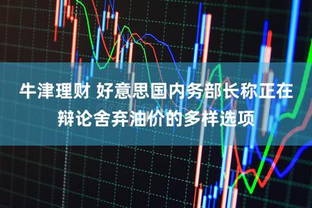 牛津理财 好意思国内务部长称正在辩论舍弃油价的多样选项