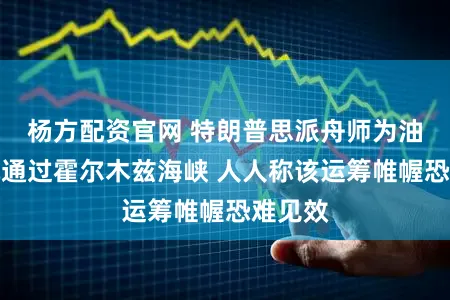 杨方配资官网 特朗普思派舟师为油轮护航通过霍尔木兹海峡 人人称该运筹帷幄恐难见效