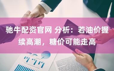 驰牛配资官网 分析：若油价握续高潮，糖价可能走高