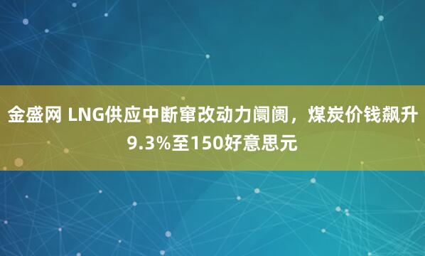 金盛网 LNG供应中断窜改动力阛阓，煤炭价钱飙升9.3%至150好意思元