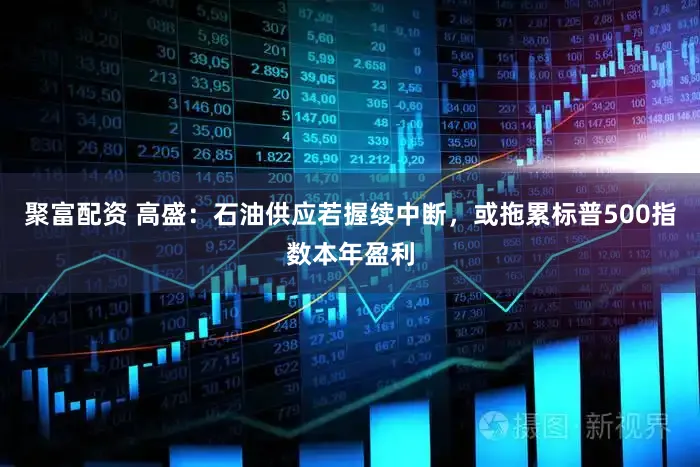 聚富配资 高盛：石油供应若握续中断，或拖累标普500指数本年盈利