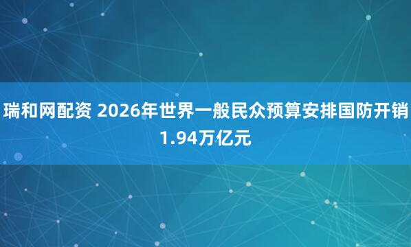 瑞和网配资 2026年世界一般民众预算安排国防开销1.94万亿元