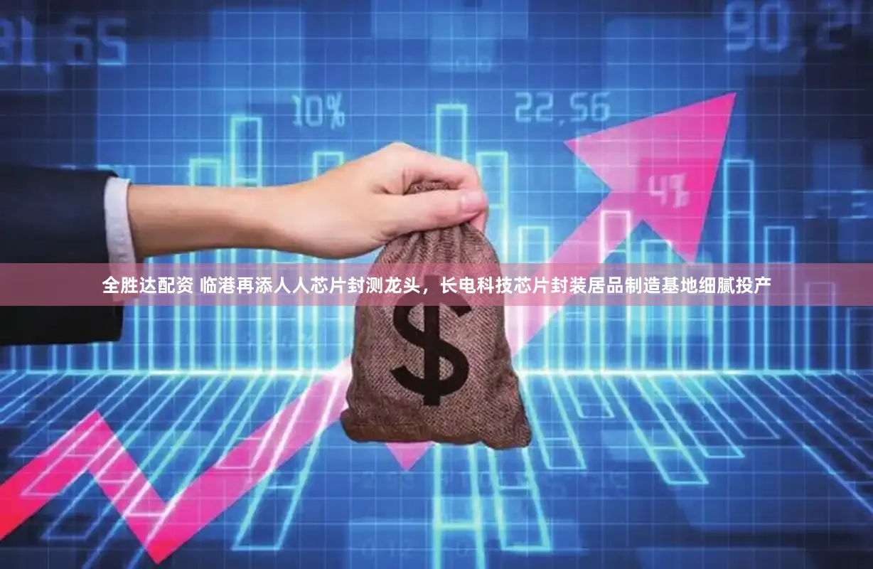 全胜达配资 临港再添人人芯片封测龙头，长电科技芯片封装居品制造基地细腻投产