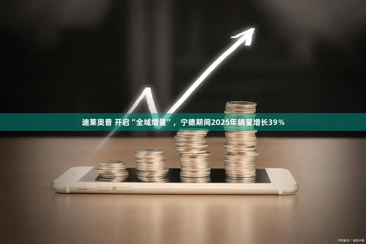 迪莱奥普 开启“全域增量”，宁德期间2025年销量增长39％