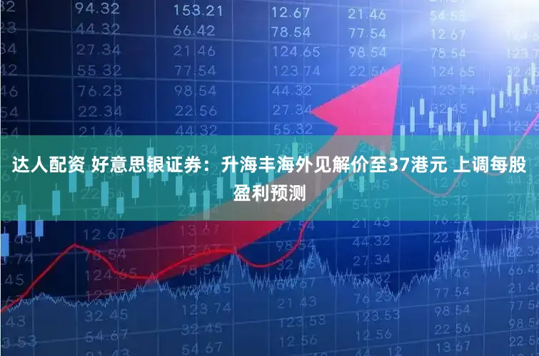 达人配资 好意思银证券：升海丰海外见解价至37港元 上调每股盈利预测
