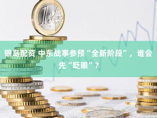 银岛配资 中东战事参预“全新阶段”，谁会先“眨眼”？