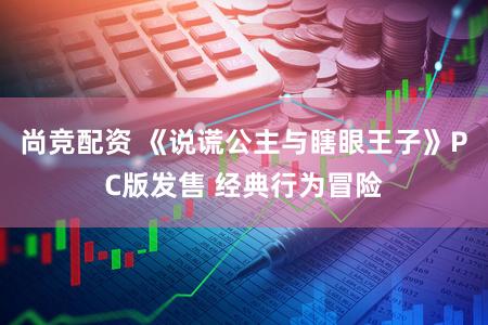 尚竞配资 《说谎公主与瞎眼王子》PC版发售 经典行为冒险