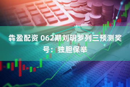 犇盈配资 062期刘明罗列三预测奖号：独胆保举