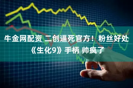 牛金网配资 二创逼死官方！粉丝好处《生化9》手柄 帅疯了