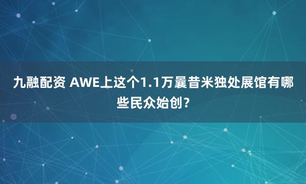 九融配资 AWE上这个1.1万曩昔米独处展馆有哪些民众始创？