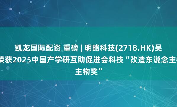 凯龙国际配资 重磅 | 明略科技(2718.HK)吴明辉荣获2025中国产学研互助促进会科技“改造东说念主物奖”