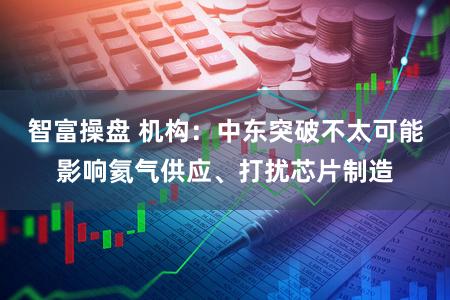 智富操盘 机构：中东突破不太可能影响氦气供应、打扰芯片制造