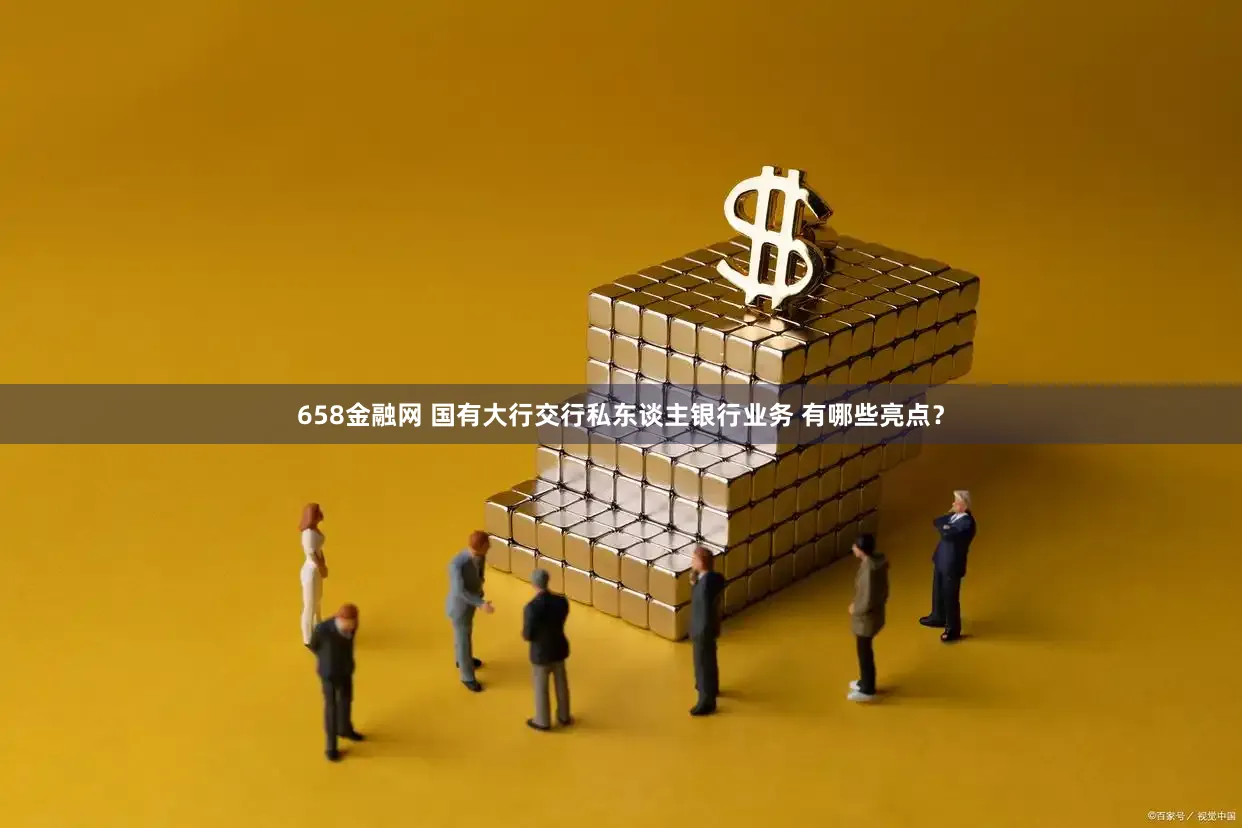658金融网 国有大行交行私东谈主银行业务 有哪些亮点？