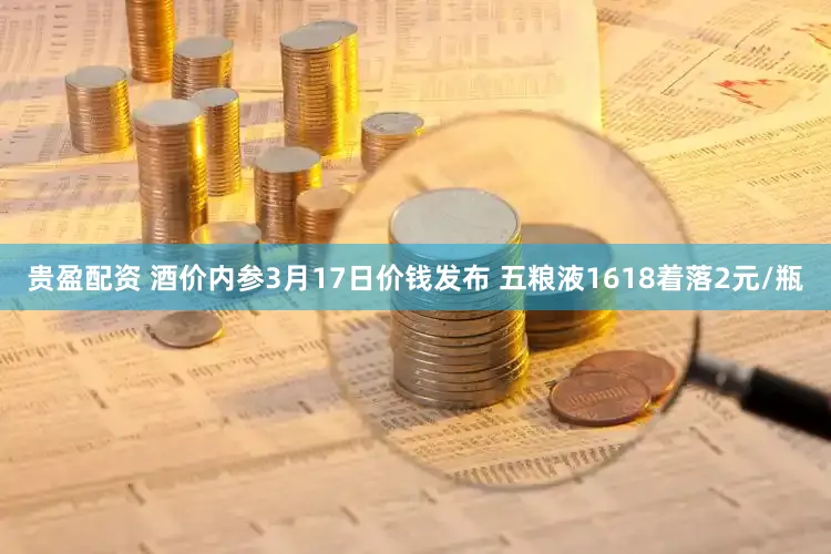 贵盈配资 酒价内参3月17日价钱发布 五粮液1618着落2元/瓶