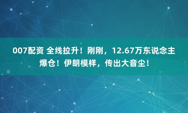 007配资 全线拉升！刚刚，12.67万东说念主爆仓！伊朗模样，传出大音尘！
