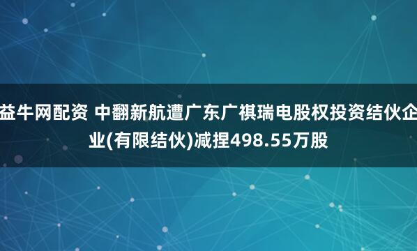 益牛网配资 中翻新航遭广东广祺瑞电股权投资结伙企业(有限结伙)减捏498.55万股