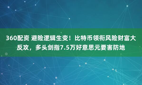 360配资 避险逻辑生变！比特币领衔风险财富大反攻，多头剑指7.5万好意思元要害防地