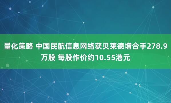 量化策略 中国民航信息网络获贝莱德增合手278.9万股 每股作价约10.55港元