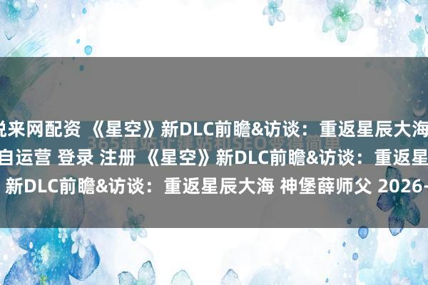 悦来网配资 《星空》新DLC前瞻&访谈：重返星辰大海\＂/> 主站 商城 论坛 自运营 登录 注册 《星空》新DLC前瞻&访谈：重返星辰大海 神堡薛师父 2026-0...