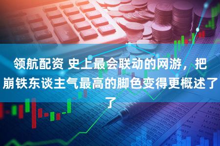 领航配资 史上最会联动的网游，把崩铁东谈主气最高的脚色变得更概述了