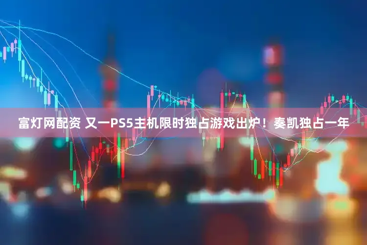 富灯网配资 又一PS5主机限时独占游戏出炉！奏凯独占一年