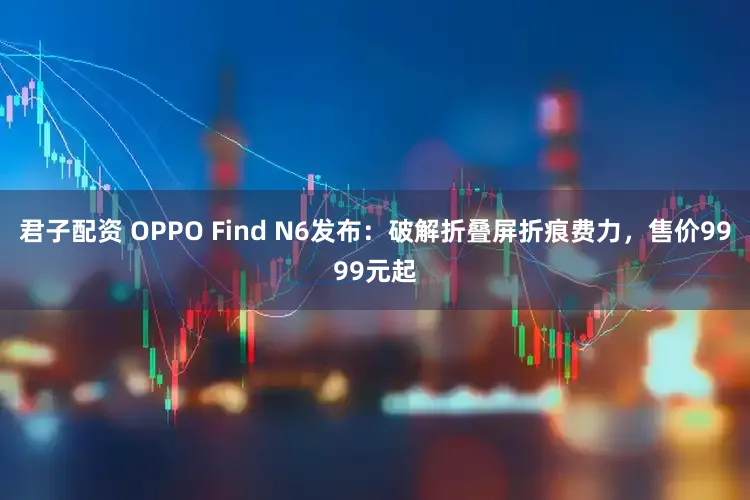 君子配资 OPPO Find N6发布：破解折叠屏折痕费力，售价9999元起