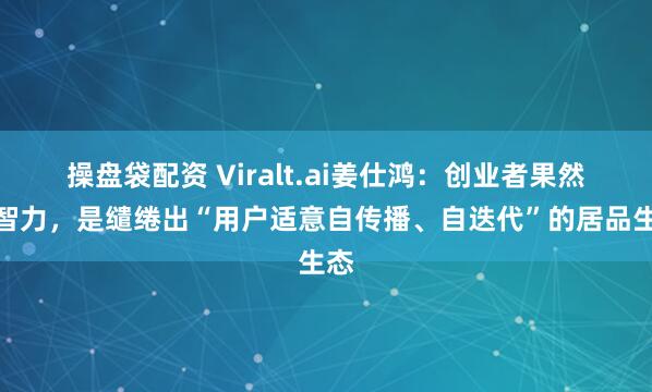 操盘袋配资 Viralt.ai姜仕鸿：创业者果然的智力，是缱绻出“用户适意自传播、自迭代”的居品生态