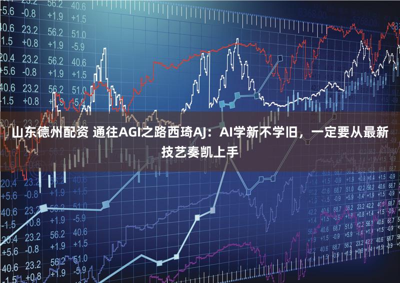 山东德州配资 通往AGI之路西琦AJ：AI学新不学旧，一定要从最新技艺奏凯上手