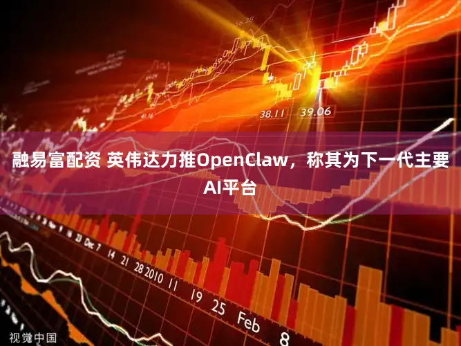 融易富配资 英伟达力推OpenClaw，称其为下一代主要AI平台