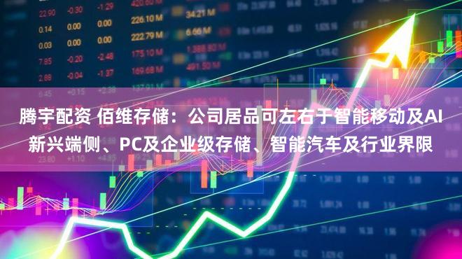 腾宇配资 佰维存储：公司居品可左右于智能移动及AI新兴端侧、PC及企业级存储、智能汽车及行业界限