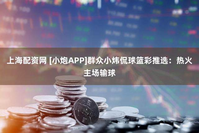 上海配资网 [小炮APP]群众小炜侃球篮彩推选：热火主场输球
