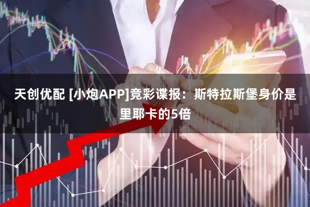 天创优配 [小炮APP]竞彩谍报：斯特拉斯堡身价是里耶卡的5倍