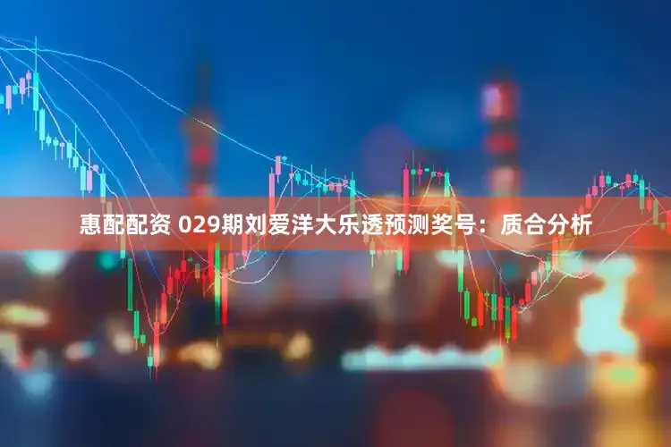 惠配配资 029期刘爱洋大乐透预测奖号：质合分析
