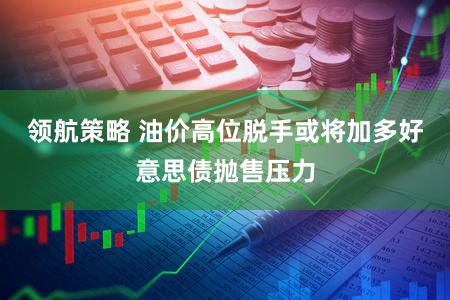 领航策略 油价高位脱手或将加多好意思债抛售压力