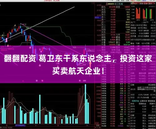 翻翻配资 葛卫东干系东说念主，投资这家买卖航天企业！