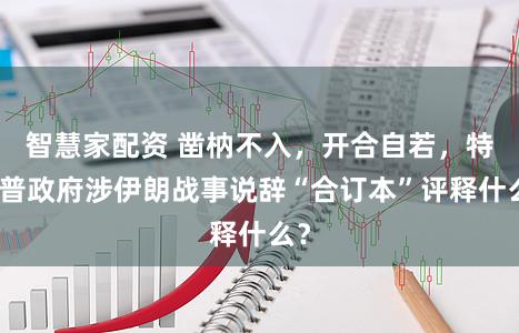 智慧家配资 凿枘不入，开合自若，特朗普政府涉伊朗战事说辞“合订本”评释什么？