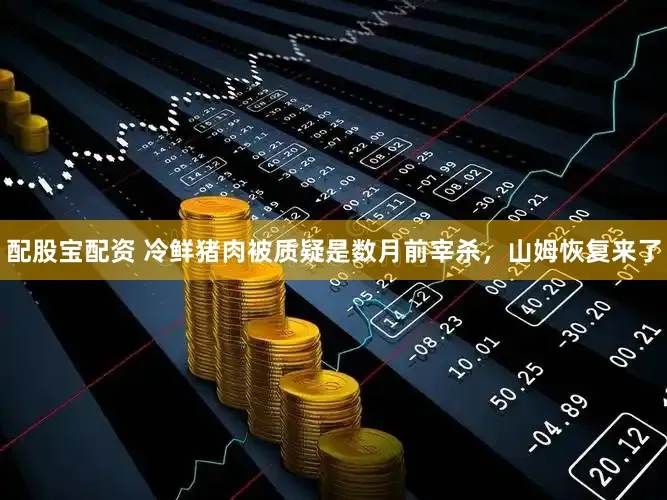 配股宝配资 冷鲜猪肉被质疑是数月前宰杀,山姆恢复来了