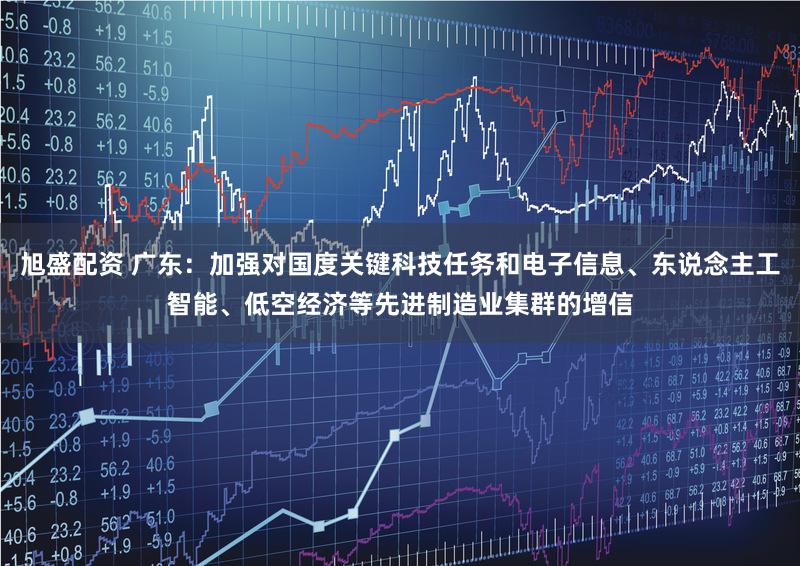 旭盛配资 广东：加强对国度关键科技任务和电子信息、东说念主工智能、低空经济等先进制造业集群的增信