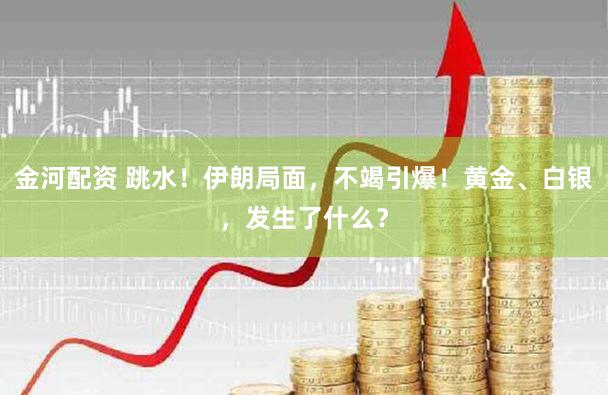 金河配资 跳水！伊朗局面，不竭引爆！黄金、白银，发生了什么？