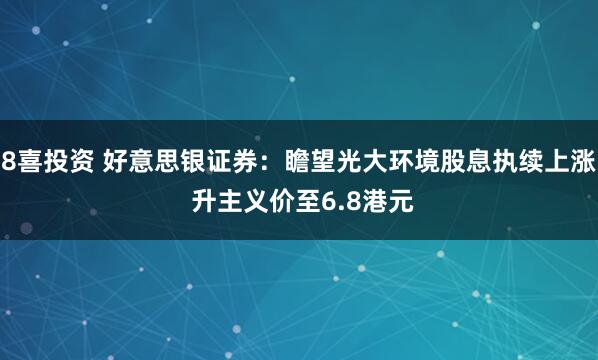 8喜投资 好意思银证券：瞻望光大环境股息执续上涨 升主义价至6.8港元