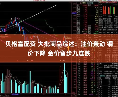 贝格富配资 大批商品综述：油价轰动 铜价下降 金价留步九连跌