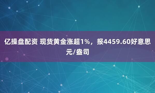 亿操盘配资 现货黄金涨超1%，报4459.60好意思元/盎司