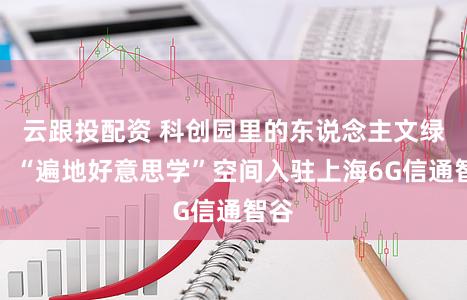云跟投配资 科创园里的东说念主文绿洲，“遍地好意思学”空间入驻上海6G信通智谷