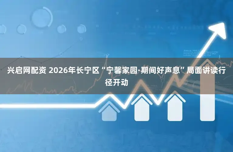 兴启网配资 2026年长宁区“宁馨家园·期间好声息”局面讲读行径开动