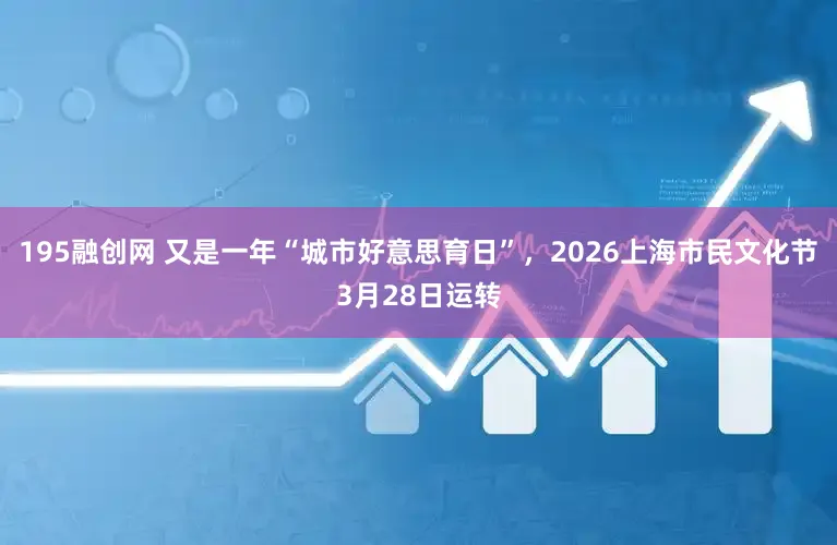 195融创网 又是一年“城市好意思育日”，2026上海市民文化节3月28日运转