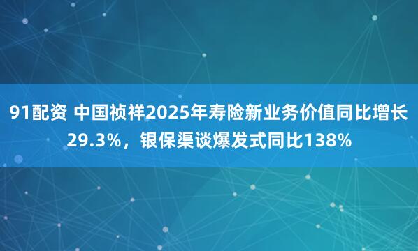 91配资 中国祯祥2025年寿险新业务价值同比增长29.3%,银保渠谈爆发式同比138%