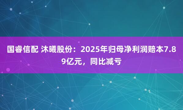 国睿信配 沐曦股份：2025年归母净利润赔本7.89亿元，同比减亏