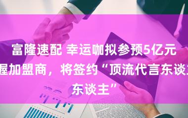 富隆速配 幸运咖拟参预5亿元扶握加盟商，将签约“顶流代言东谈主”