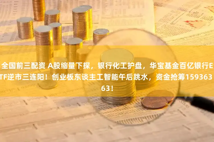 全国前三配资 A股缩量下探，银行化工护盘，华宝基金百亿银行ETF逆市三连阳！创业板东谈主工智能午后跳水，资金抢筹159363！